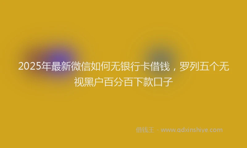 2025年最新微信如何无银行卡借钱，罗列五个无视黑户百分百下款口子