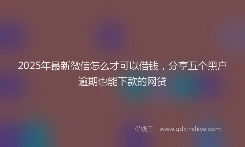 2025年最新微信怎么才可以借钱，分享五个黑户逾期也能下款的网贷