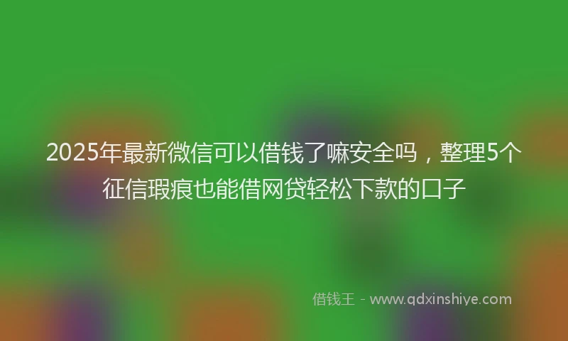 2025年最新微信可以借钱了嘛安全吗，整理5个征信瑕疵也能借网贷轻松下款的口子