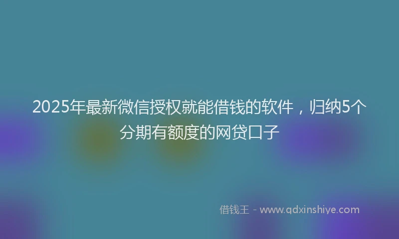 2025年最新微信授权就能借钱的软件，归纳5个分期有额度的网贷口子