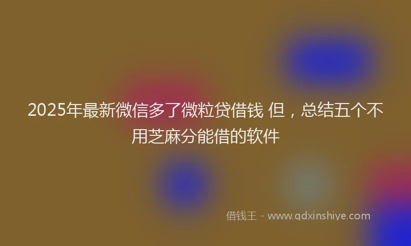 2025年最新微信多了微粒贷借钱 但，总结五个不用芝麻分能借的软件