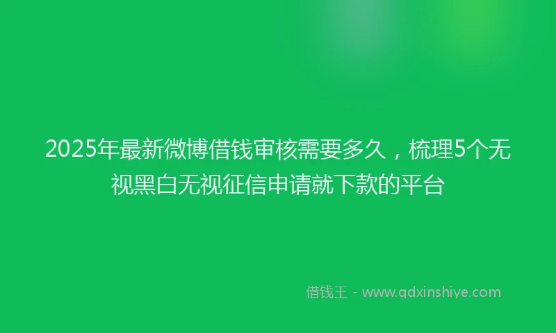 2025年最新微博借钱审核需要多久，梳理5个无视黑白无视征信申请就下款的平台