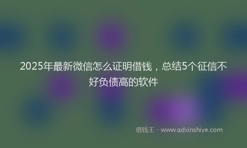 2025年最新微信怎么证明借钱，总结5个征信不好负债高的软件