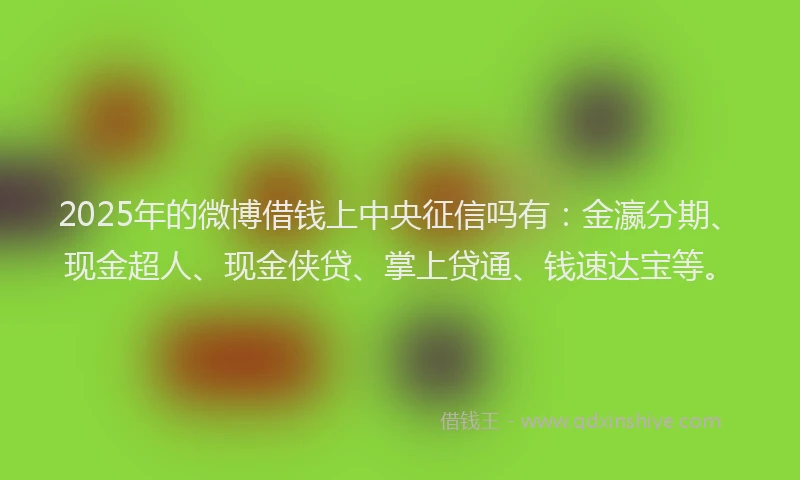 2025年的微博借钱上中央征信吗有：金瀛分期、现金超人、现金侠贷、掌上贷通、钱速达宝等。
