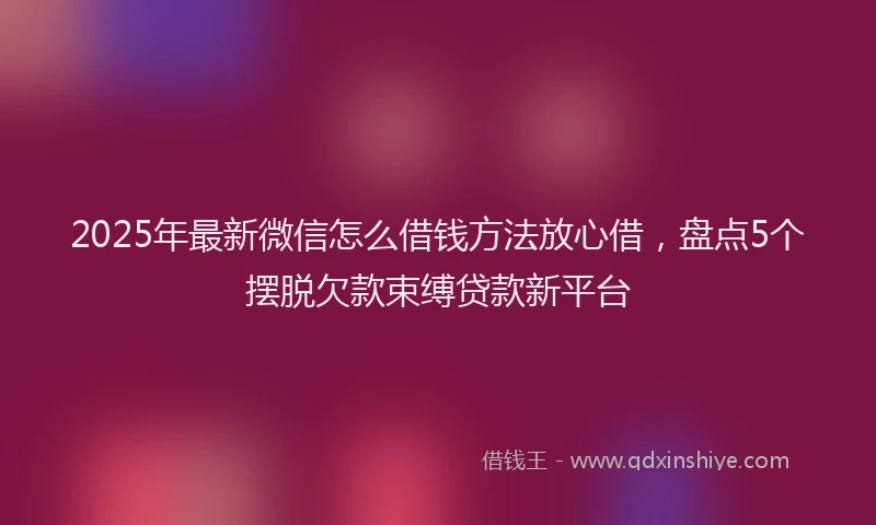 2025年最新微信怎么借钱方法放心借，盘点5个摆脱欠款束缚贷款新平台