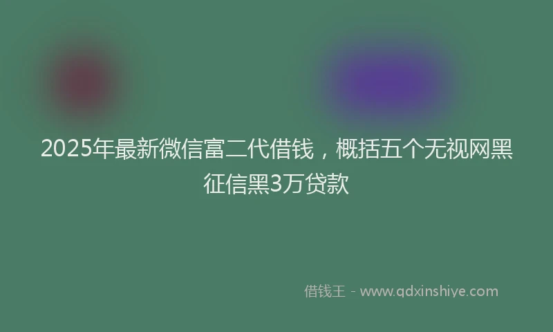 2025年最新微信富二代借钱，概括五个无视网黑征信黑3万贷款