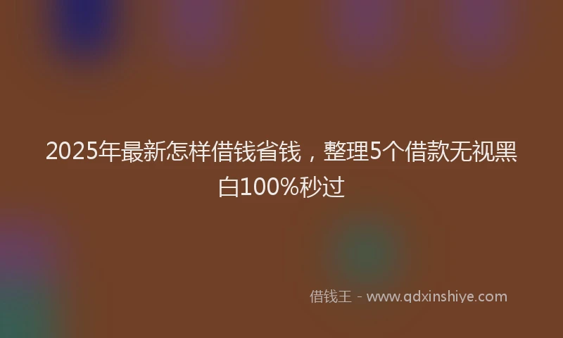 2025年最新怎样借钱省钱，整理5个借款无视黑白100%秒过