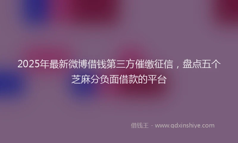2025年最新微博借钱第三方催缴征信，盘点五个芝麻分负面借款的平台