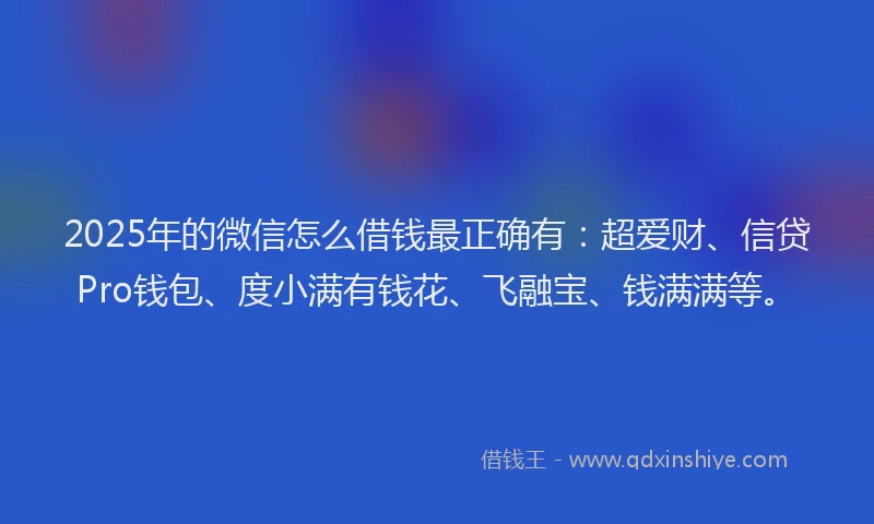 2025年的微信怎么借钱最正确有：超爱财、信贷Pro钱包、度小满有钱花、飞融宝、钱满满等。