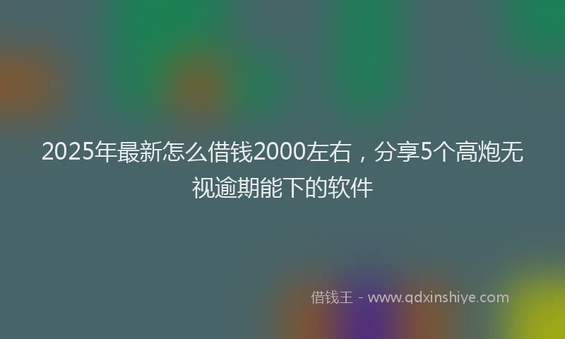 2025年最新怎么借钱2000左右，分享5个高炮无视逾期能下的软件