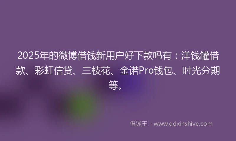 2025年的微博借钱新用户好下款吗有：洋钱罐借款、彩虹信贷、三枝花、金诺Pro钱包、时光分期等。