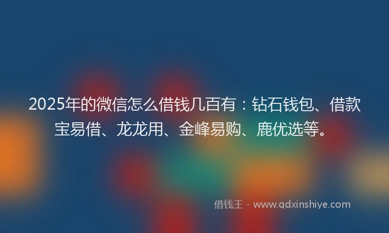 2025年的微信怎么借钱几百有：钻石钱包、借款宝易借、龙龙用、金峰易购、鹿优选等。
