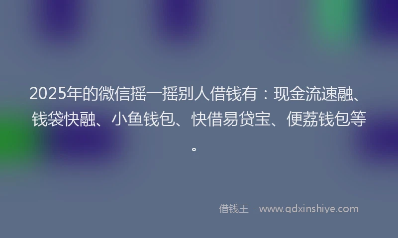 2025年的微信摇一摇别人借钱有：现金流速融、钱袋快融、小鱼钱包、快借易贷宝、便荔钱包等。