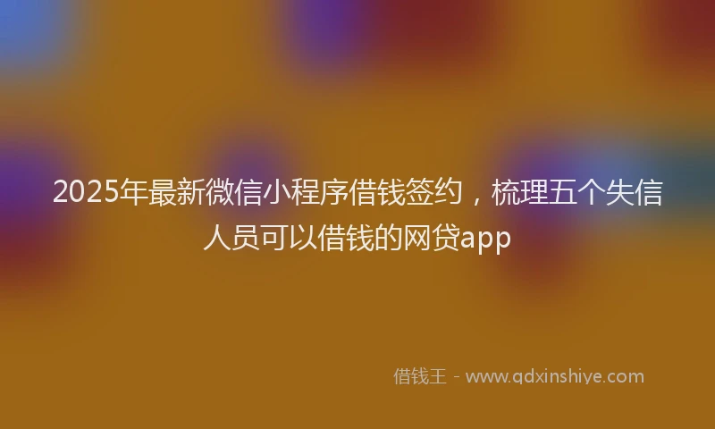 2025年最新微信小程序借钱签约，梳理五个失信人员可以借钱的网贷app