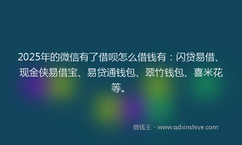 2025年的微信有了借呗怎么借钱有：闪贷易借、现金侠易借宝、易贷通钱包、翠竹钱包、喜米花等。
