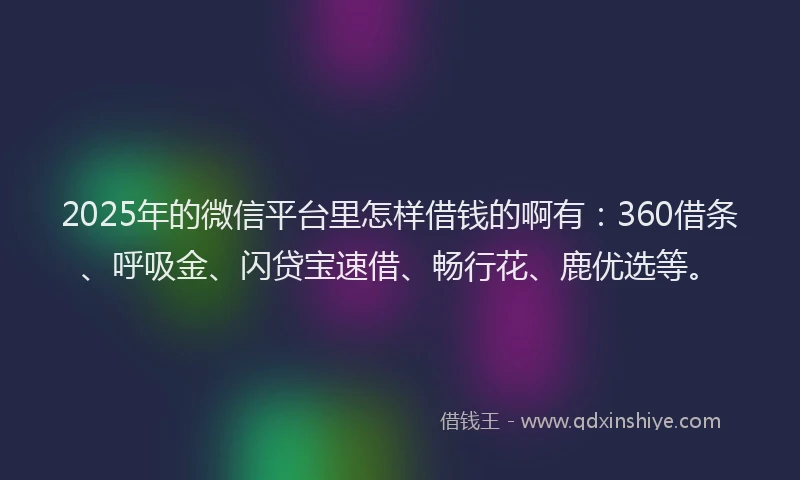 2025年的微信平台里怎样借钱的啊有：360借条、呼吸金、闪贷宝速借、畅行花、鹿优选等。
