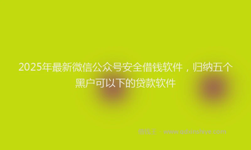 2025年最新微信公众号安全借钱软件，归纳五个黑户可以下的贷款软件