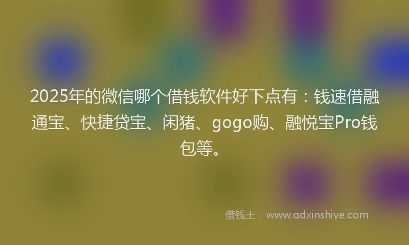 2025年的微信哪个借钱软件好下点有：钱速借融通宝、快捷贷宝、闲猪、gogo购、融悦宝Pro钱包等。