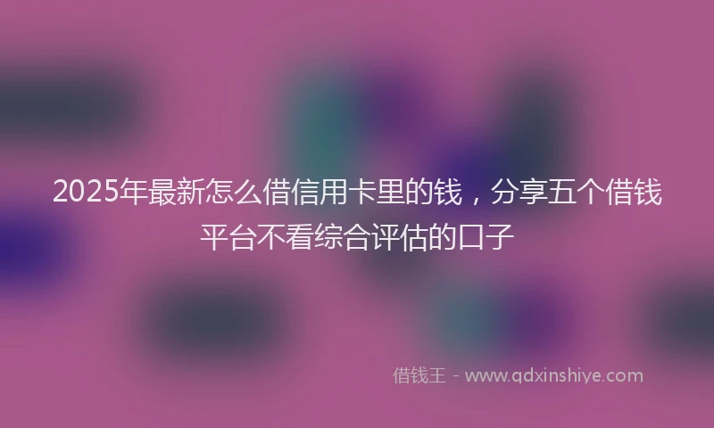 2025年最新怎么借信用卡里的钱，分享五个借钱平台不看综合评估的口子