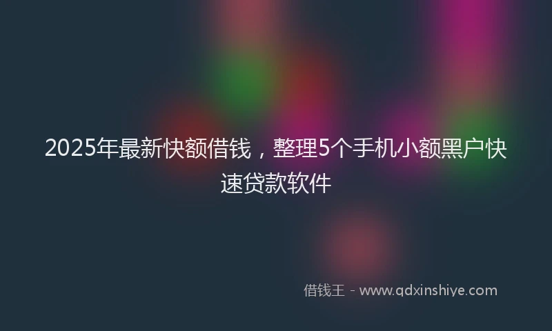 2025年最新快额借钱，整理5个手机小额黑户快速贷款软件