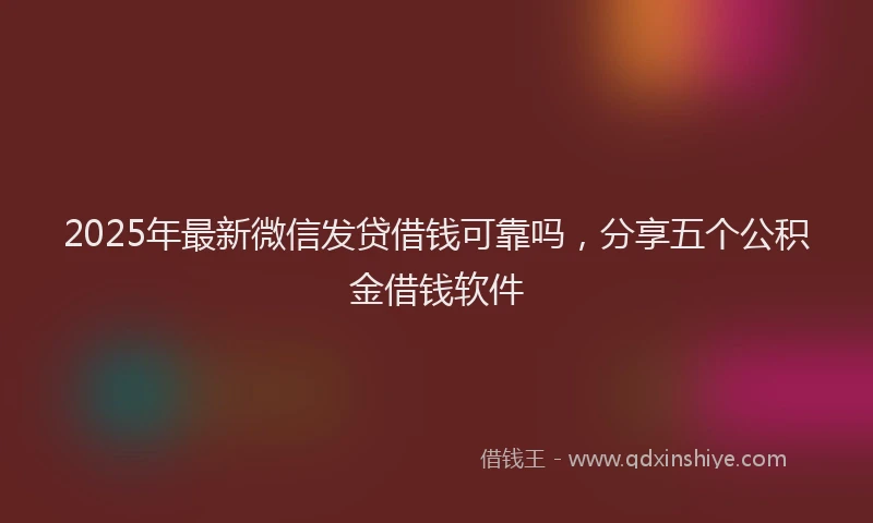 2025年最新微信发贷借钱可靠吗，分享五个公积金借钱软件