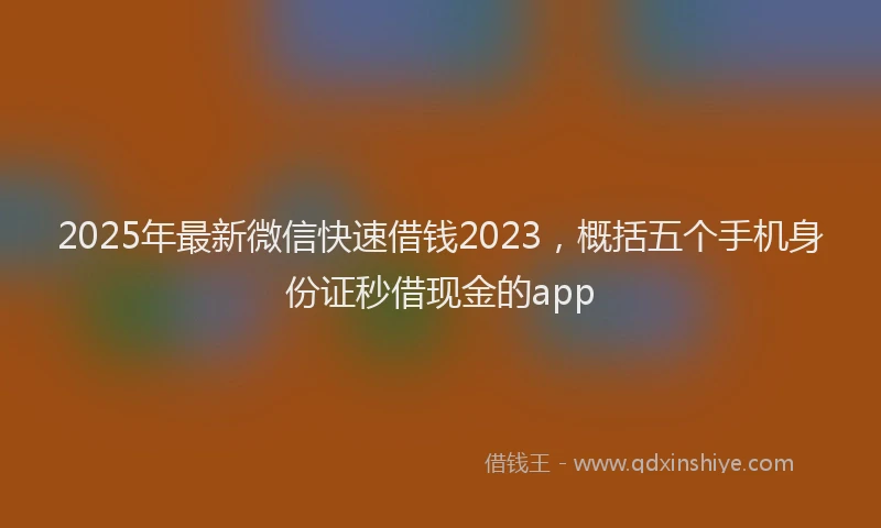 2025年最新微信快速借钱2023，概括五个手机身份证秒借现金的app