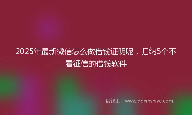 2025年最新微信怎么做借钱证明呢，归纳5个不看征信的借钱软件