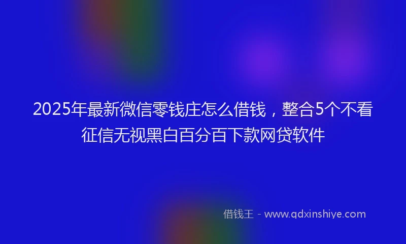 2025年最新微信零钱庄怎么借钱，整合5个不看征信无视黑白百分百下款网贷软件
