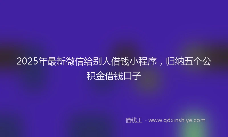 2025年最新微信给别人借钱小程序，归纳五个公积金借钱口子