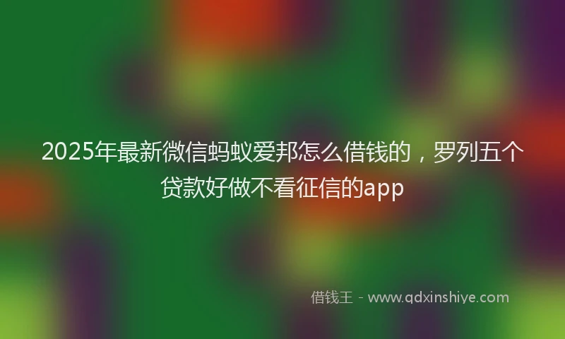 2025年最新微信蚂蚁爱邦怎么借钱的，罗列五个贷款好做不看征信的app