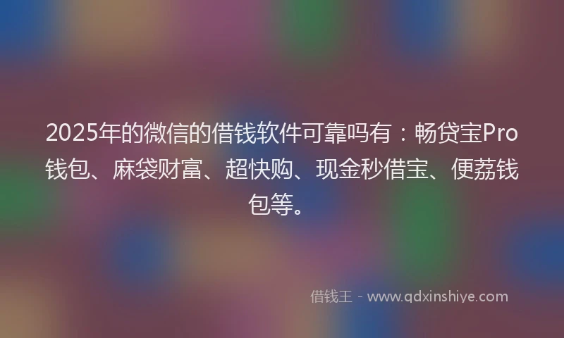 2025年的微信的借钱软件可靠吗有：畅贷宝Pro钱包、麻袋财富、超快购、现金秒借宝、便荔钱包等。