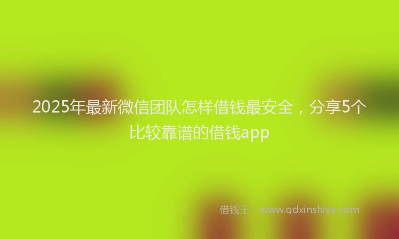2025年最新微信团队怎样借钱最安全，分享5个比较靠谱的借钱app