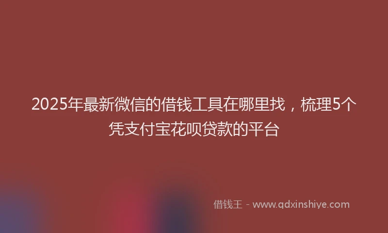 2025年最新微信的借钱工具在哪里找，梳理5个凭支付宝花呗贷款的平台
