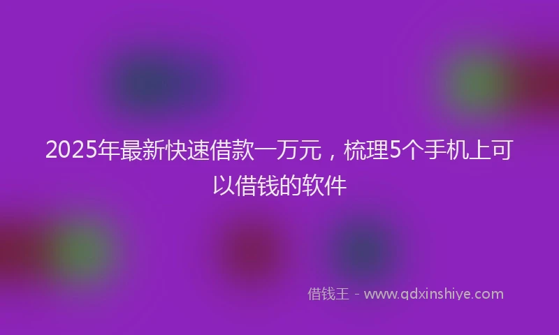 2025年最新快速借款一万元，梳理5个手机上可以借钱的软件