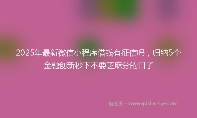 2025年最新微信小程序借钱有征信吗，归纳5个金融创新秒下不要芝麻分的口子