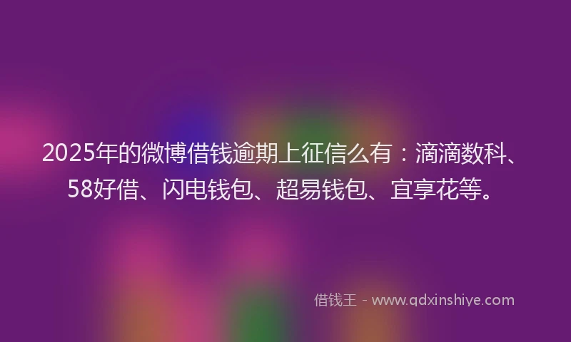 2025年的微博借钱逾期上征信么有：滴滴数科、58好借、闪电钱包、超易钱包、宜享花等。