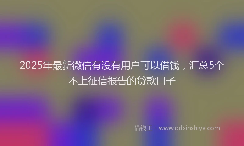2025年最新微信有没有用户可以借钱，汇总5个不上征信报告的贷款口子