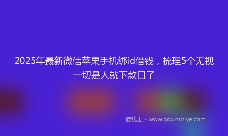 2025年最新微信苹果手机绑id借钱，梳理5个无视一切是人就下款口子