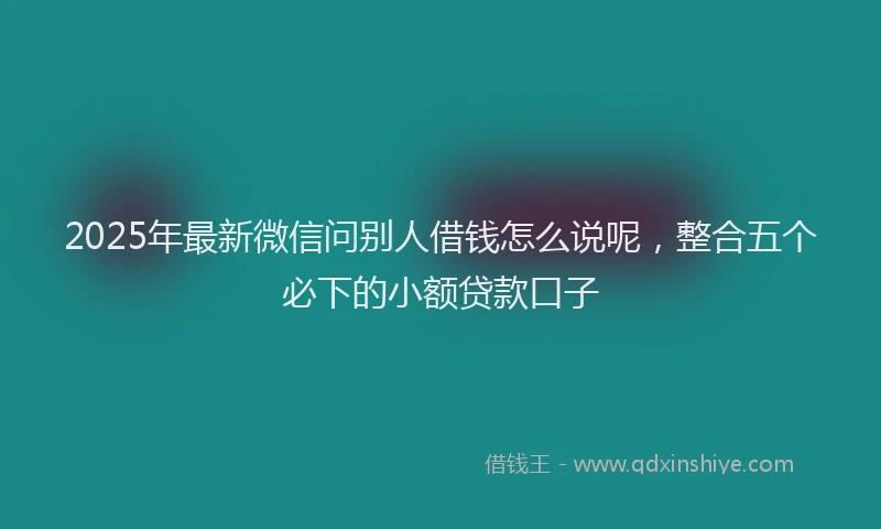 2025年最新微信问别人借钱怎么说呢，整合五个必下的小额贷款口子