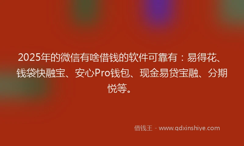 2025年的微信有啥借钱的软件可靠有：易得花、钱袋快融宝、安心Pro钱包、现金易贷宝融、分期悦等。