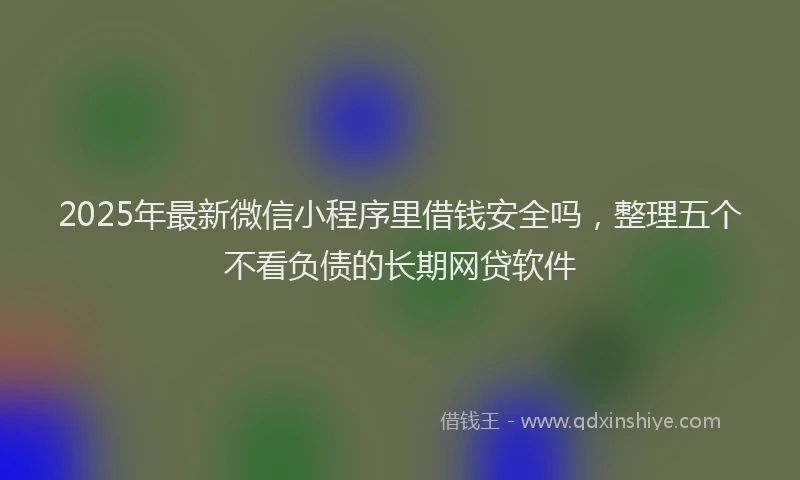 2025年最新微信小程序里借钱安全吗，整理五个不看负债的长期网贷软件