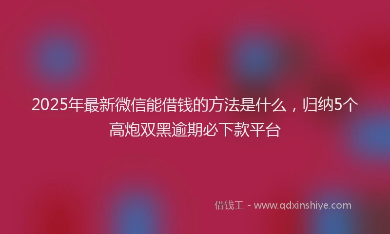 2025年最新微信能借钱的方法是什么，归纳5个高炮双黑逾期必下款平台