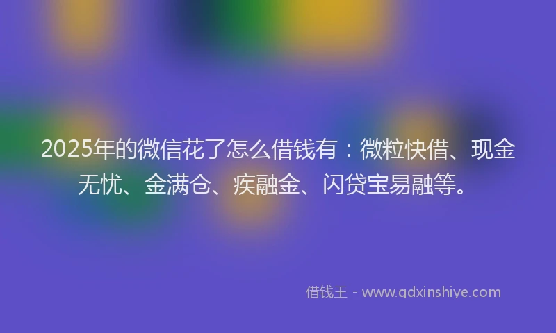 2025年的微信花了怎么借钱有：微粒快借、现金无忧、金满仓、疾融金、闪贷宝易融等。