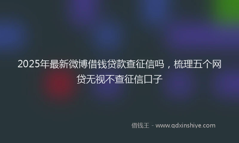 2025年最新微博借钱贷款查征信吗，梳理五个网贷无视不查征信口子