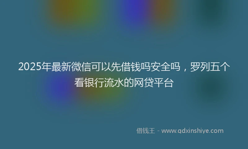 2025年最新微信可以先借钱吗安全吗，罗列五个看银行流水的网贷平台