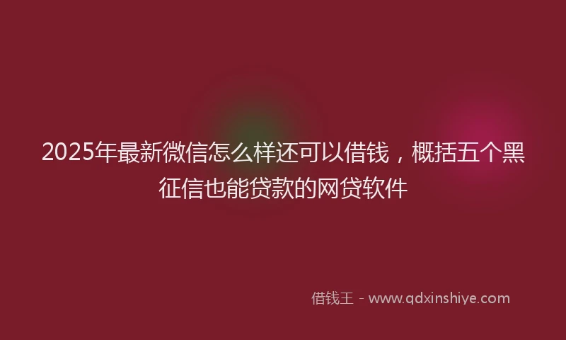 2025年最新微信怎么样还可以借钱，概括五个黑征信也能贷款的网贷软件
