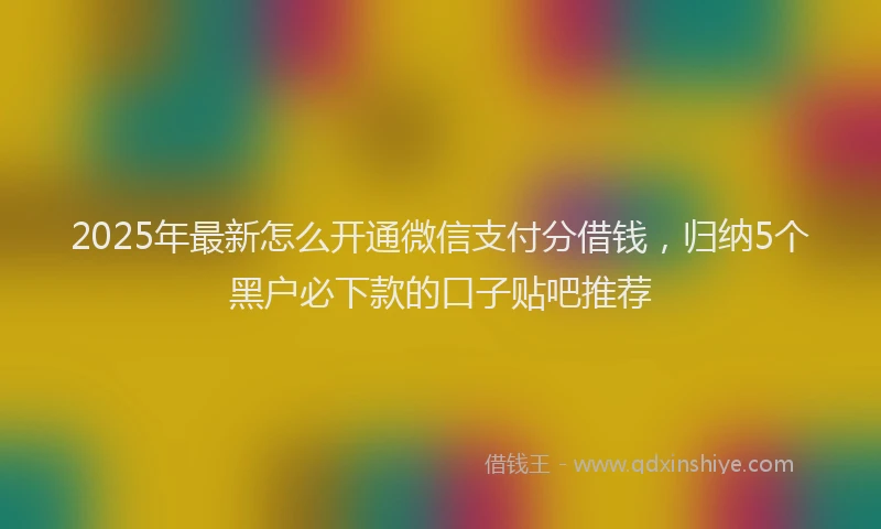 2025年最新怎么开通微信支付分借钱，归纳5个黑户必下款的口子贴吧推荐