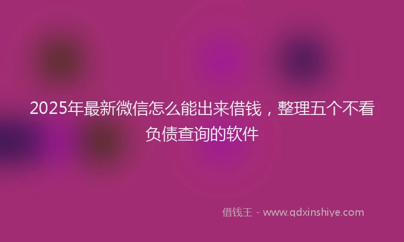 2025年最新微信怎么能出来借钱，整理五个不看负债查询的软件
