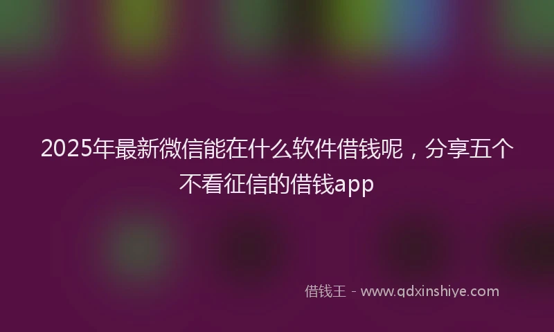 2025年最新微信能在什么软件借钱呢，分享五个不看征信的借钱app