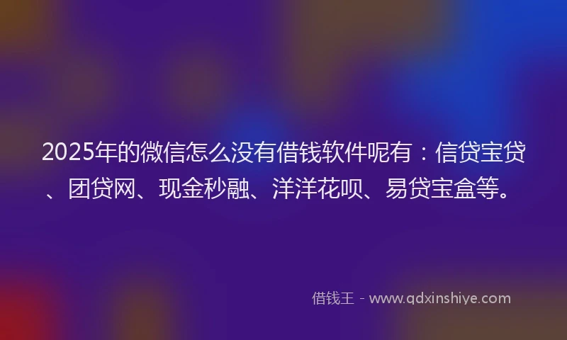 2025年的微信怎么没有借钱软件呢有：信贷宝贷、团贷网、现金秒融、洋洋花呗、易贷宝盒等。